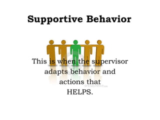 Supportive Behavior
This is when the supervisor
adapts behavior and
actions that
HELPS.
 