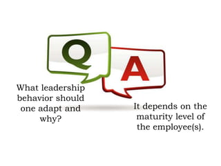 What leadership
behavior should
one adapt and
why?
It depends on the
maturity level of
the employee(s).
 