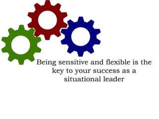 Being sensitive and flexible is the
key to your success as a
situational leader
 