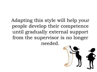 Adapting this style will help your
people develop their competence
until gradually external support
from the supervisor is no longer
needed.
 