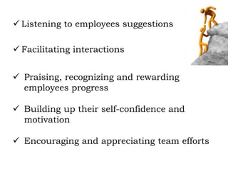 Listening to employees suggestions
 Facilitating interactions
 Praising, recognizing and rewarding
employees progress
 Building up their self-confidence and
motivation
 Encouraging and appreciating team efforts
 