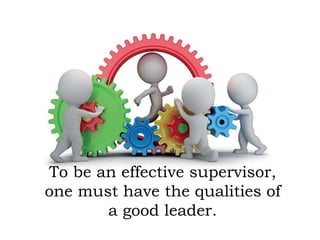 To be an effective supervisor,
one must have the qualities of
a good leader.
 