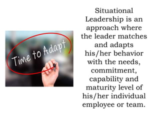 Situational
Leadership is an
approach where
the leader matches
and adapts
his/her behavior
with the needs,
commitment,
capability and
maturity level of
his/her individual
employee or team.
 