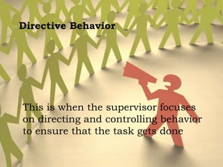This is when the supervisor focuses
on directing and controlling behavior
to ensure that the task gets done
Directive Behavior
 