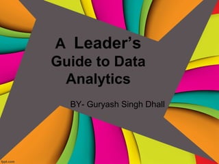 A Leader’s
Guide to Data
Analytics
BY- Guryash Singh Dhall
 