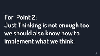 For Point 2:
Just Thinking is not enough too
we should also know how to
implement what we think.
11
 