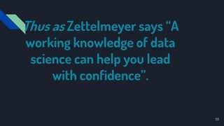 Thus as Zettelmeyer says “A
working knowledge of data
science can help you lead
with confidence”.
13
 
