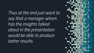 Thus at the end just want to
say that a manager whom
has the insights talked
about in the presentation
would be able to produce
better results.
 