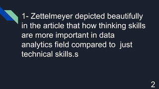2
1- Zettelmeyer depicted beautifully
in the article that how thinking skills
are more important in data
analytics field compared to just
technical skills.s
 
