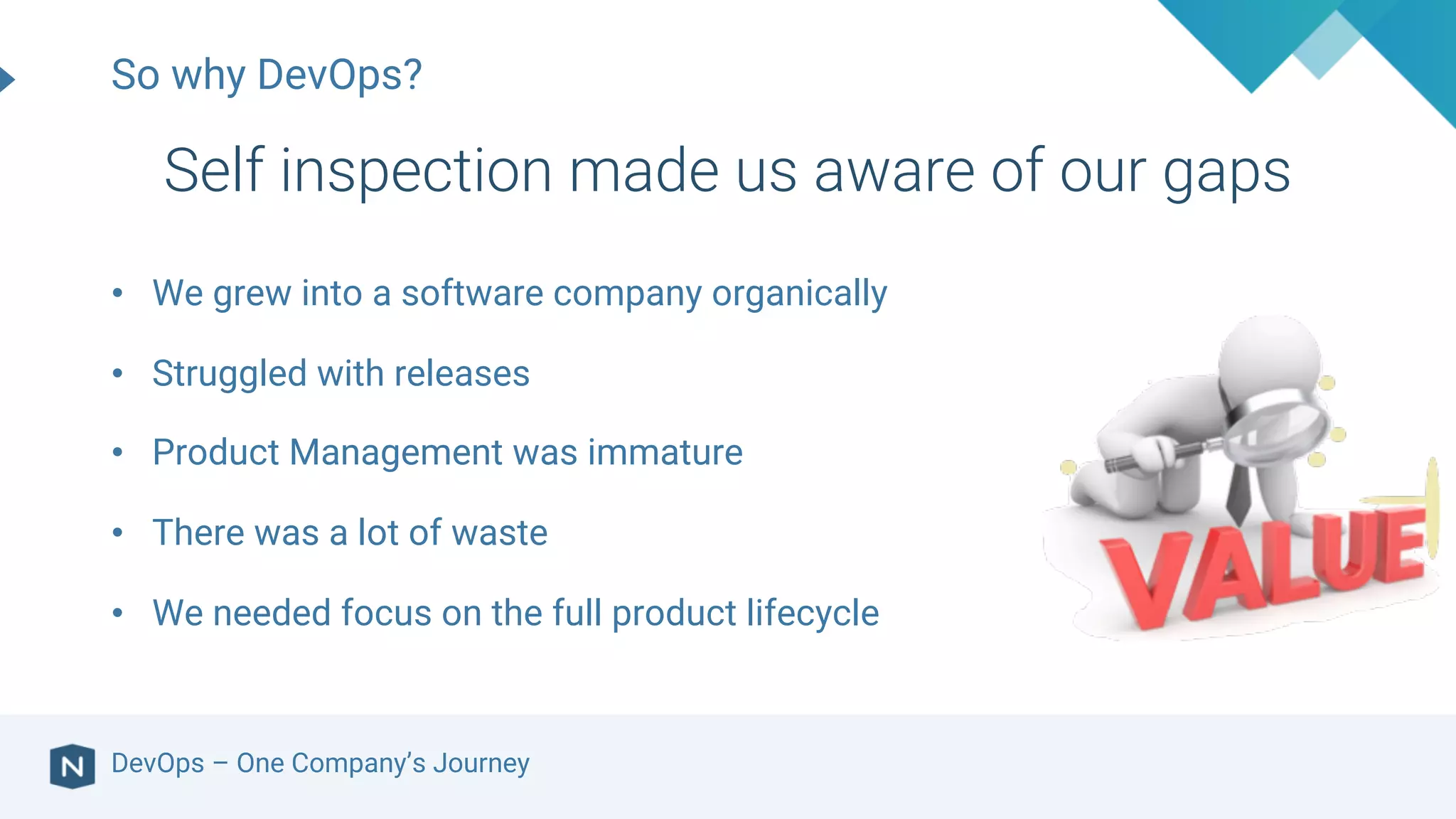 • We grew into a software company organically
• Struggled with releases
• Product Management was immature
• There was a lot of waste
• We needed focus on the full product lifecycle
So why DevOps?
Self inspection made us aware of our gaps
DevOps – One Company’s Journey
 