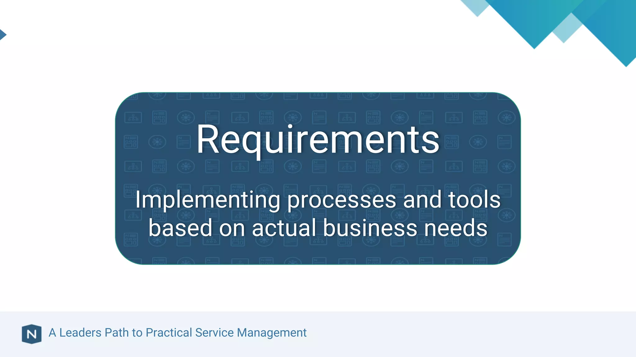A Leaders Path to Practical Service Management
Requirements
Implementing processes and tools
based on actual business needs
 