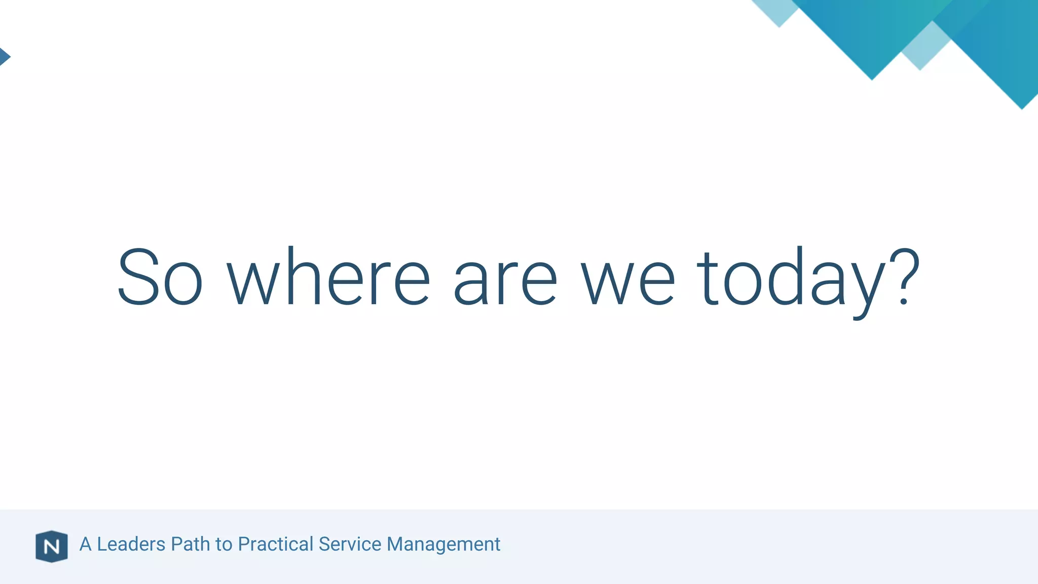 A Leaders Path to Practical Service Management
So where are we today?
 