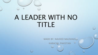 A LEADER WITH NO
TITLE
MADE BY: NAVEED NAUSHAD,
KARACHI, PAKISTAN
 