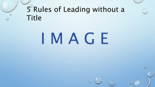 5 Rules of Leading without a
Title
I M A G E
 