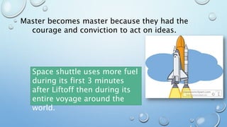 Master becomes master because they had the
courage and conviction to act on ideas.
Space shuttle uses more fuel
during its first 3 minutes
after Liftoff then during its
entire voyage around the
world.
 
