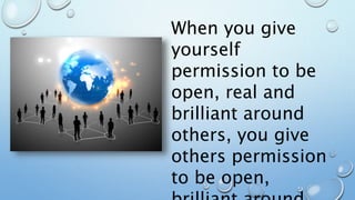 When you give
yourself
permission to be
open, real and
brilliant around
others, you give
others permission
to be open,
 