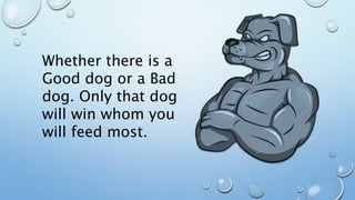 Whether there is a
Good dog or a Bad
dog. Only that dog
will win whom you
will feed most.
 