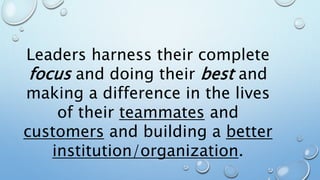 Leaders harness their complete
focus and doing their best and
making a difference in the lives
of their teammates and
customers and building a better
institution/organization.
 