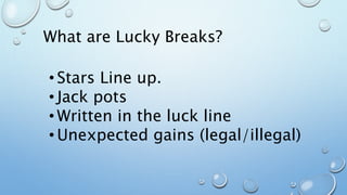 What are Lucky Breaks?
• Stars Line up.
• Jack pots
• Written in the luck line
• Unexpected gains (legal/illegal)
 