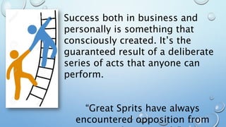 Success both in business and
personally is something that
consciously created. It’s the
guaranteed result of a deliberate
series of acts that anyone can
perform.
“Great Sprits have always
encountered opposition from
 