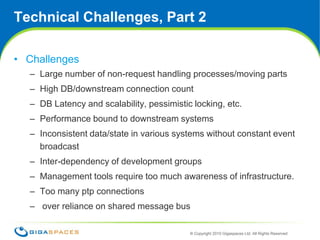 7Technical Challenges, Part 2ChallengesLarge number of non-request handling processes/moving partsHigh DB/downstream connection countDB Latency and scalability, pessimistic locking, etc.Performance bound to downstream systemsInconsistent data/state in various systems without constant event broadcastInter-dependency of development groupsManagement tools require too much awareness of infrastructure.Too many ptp connections over reliance on shared message bus