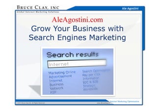 Ale Agostini



                      AleAgostini.com
                      Al A ti i
                 Grow Your Business with
                 Search Engines Marketing




                                                               Internet Marketing Optimisation
© 2011 Bruce Clay ILS All Rights Reserved   www.BruceClay.it
 
