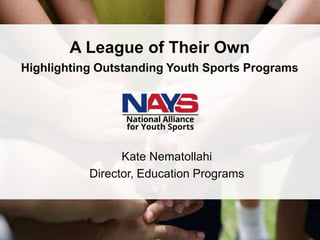 nays.org
A League of Their Own
Highlighting Outstanding Youth Sports Programs
Kate Nematollahi
Director, Education Programs
 
