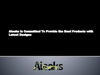 Aleaks Is Committed To Provide the Best Products with
Latest Designs
 