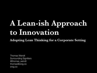 A Lean-ish Approach
to Innovation
Adopting Lean Thinking for a Corporate Setting

Thomas Wendt
Surrounding Signiﬁers
@thomas_wendt
thomas@srsg.co
srsg.co

 