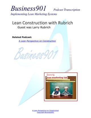 Business901                      Podcast Transcription
Implementing Lean Marketing Systems


 Lean Construction with Rubrich
     Guest was Larry Rubrich


 Related Podcast:
      A Lean Perspective on Construction




                                      Sponsored by




                    A Lean Perspective on Construction
                          Copyright Business901
 