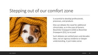 Stepping out of our comfort zone
Is essential to develop professionals,
processes, and products
One can debate the need for additional
clinical data, as in the case of Generic
Biosimilar Enoxaparin [USA] vs Biosimilar
Enoxaparin [EU], to no avail
Such debates are settled years and decades
later, not on rigorous evidence or deeper
understanding, it just makes sense
1/20/2024
AJAZ | INSIGHTS 18
 