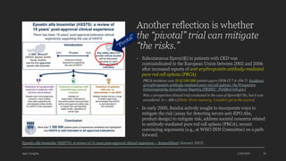 Another reflection is whether
the “pivotal” trial can mitigate
“the risks.”
• Subcutaneous Eprex(®) in patients with CKD was
contraindicated in the European Union between 2002 and 2006
after increased reports of anti-erythropoietin antibody-mediated
pure red cell aplasia (PRCA).
PRCA incidence was 35.8/100 000 patient-years (95% CI 7.4-104.7) Incidence
of erythropoietin antibody-mediated pure red cell aplasia: the Prospective
Immunogenicity Surveillance Registry (PRIMS) - PubMed (nih.gov)
Was a prospective clinical trial conducted in the case of Eprex®? No, but it was
considered (n ~ 60k+) [Note: From memory; I couldn’t get to the source]
• In early 2000, Sandoz actively sought to incorporate ways to
mitigate the risk (assay for detecting serum anti-EPO Abs,
product design) to mitigate risk, address societal concerns related
to antibody-mediated pure red cell aplasia (PRCA), mount
convincing arguments (e.g., at WHO INN Committee) on a path
forward.
Ajaz | Insights 1/20/2024 22
Epoetin alfa biosimilar (HX575): A review of 15 years post-approval clinical experience – ScienceDirect (January 2023)
 