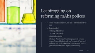 Leapfrogging on
reforming mAbs polices
• It not only makes sense, but it is a principled duty of
care
• Be principled
Totality of Evidence
.21 CFR 320.24(a))
Quality By Desing
Produce the chemical moieties you want, remove
what shouldn’t be injected, and prove it; if you can’t
ask why, get to the root cause, correct your errors,
prevent mistakes, and improve continually.
Ajaz | Insights 1/20/2024 31
 