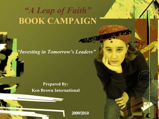 “A Leap of Faith” Book Campaign  “Investing in Tomorrow’s Leaders” Prepared By: Ken Brown International 2009/2010 
