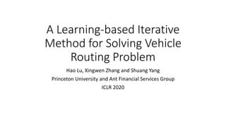 A Learning-based Iterative
Method for Solving Vehicle
Routing Problem
Hao Lu, Xingwen Zhang and Shuang Yang
Princeton University and Ant Financial Services Group
ICLR 2020
 