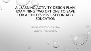 A LEARNING ACTIVITY DESIGN PLAN: 
EXAMINING TWO OPTIONS TO SAVE 
FOR A CHILD’S POST-SECONDARY 
EDUCATION 
INGRID BECKFORD-CLAYTON 
YORKVILLE UNIVERSITY 
 