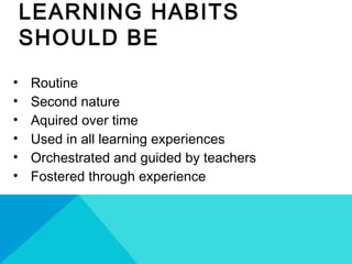 LEARNING HABITS
SHOULD BE
• Routine
• Second nature
• Aquired over time
• Used in all learning experiences
• Orchestrated and guided by teachers
• Fostered through experience
 