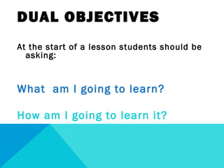 DUAL OBJECTIVES
At the start of a lesson students should be
asking:
What am I going to learn?
How am I going to learn it?
 