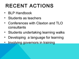 RECENT ACTIONS
• BLP Handbook
• Students as teachers
• Conferences with Claxton and TLO
consultants
• Students undertaking learning walks
• Developing a language for learning
• Involving governors in training
 