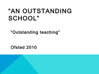 “AN OUTSTANDING
SCHOOL”
“Outstanding teaching”
Ofsted 2010
 