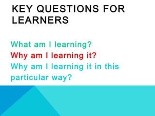 KEY QUESTIONS FOR
LEARNERS
What am I learning?
Why am I learning it?
Why am I learning it in this
particular way?
 