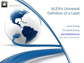 ALEA’s Universal Definition of a Lead Louis Foong The ALEA Group www.TheALEAGroup.com Blog:  www.LouisFoong.com 