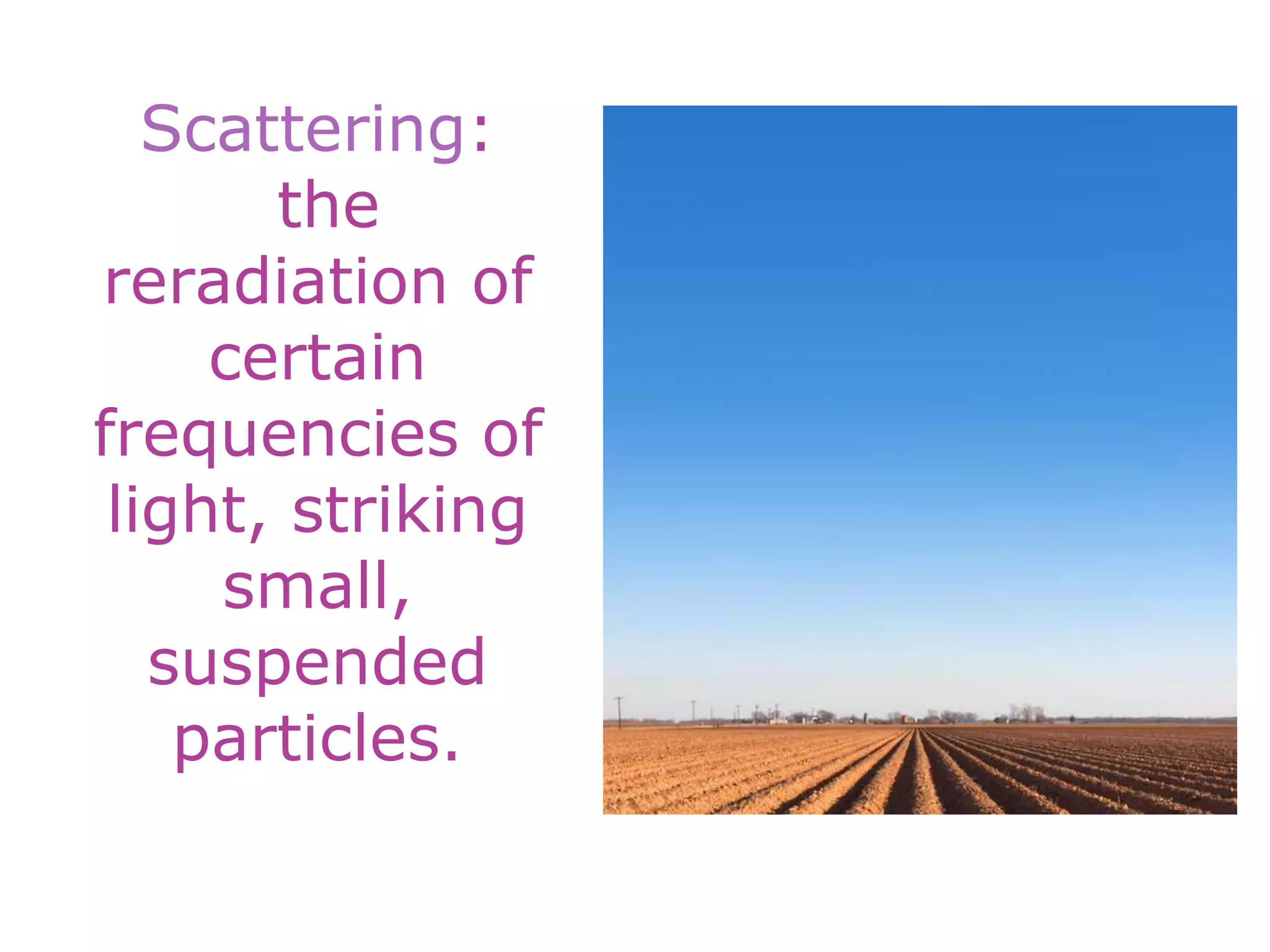 Scattering:
the
reradiation of
certain
frequencies of
light, striking
small,
suspended
particles.
 