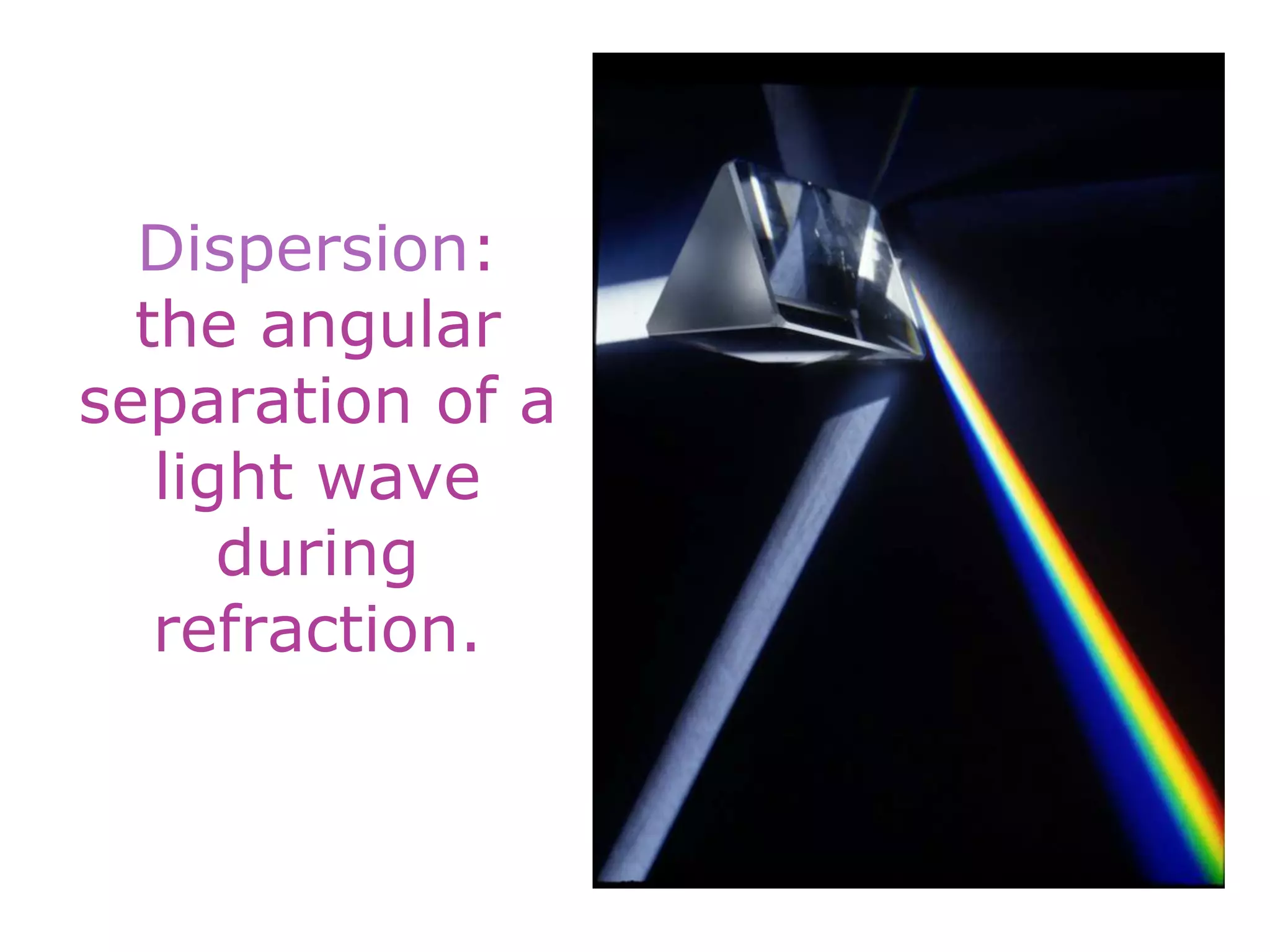Dispersion:
the angular
separation of a
light wave
during
refraction.
 