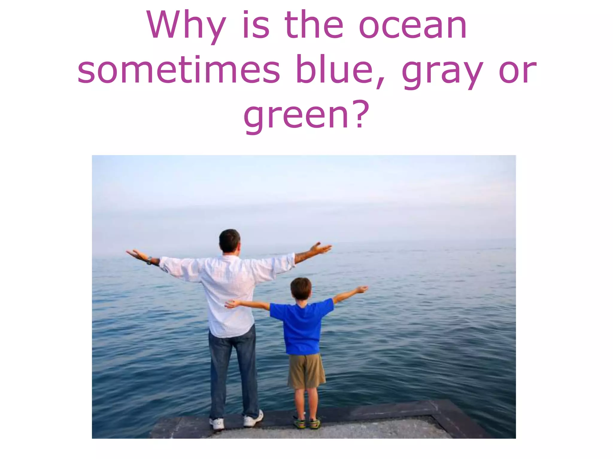 Why is the ocean
sometimes blue, gray or
green?
 