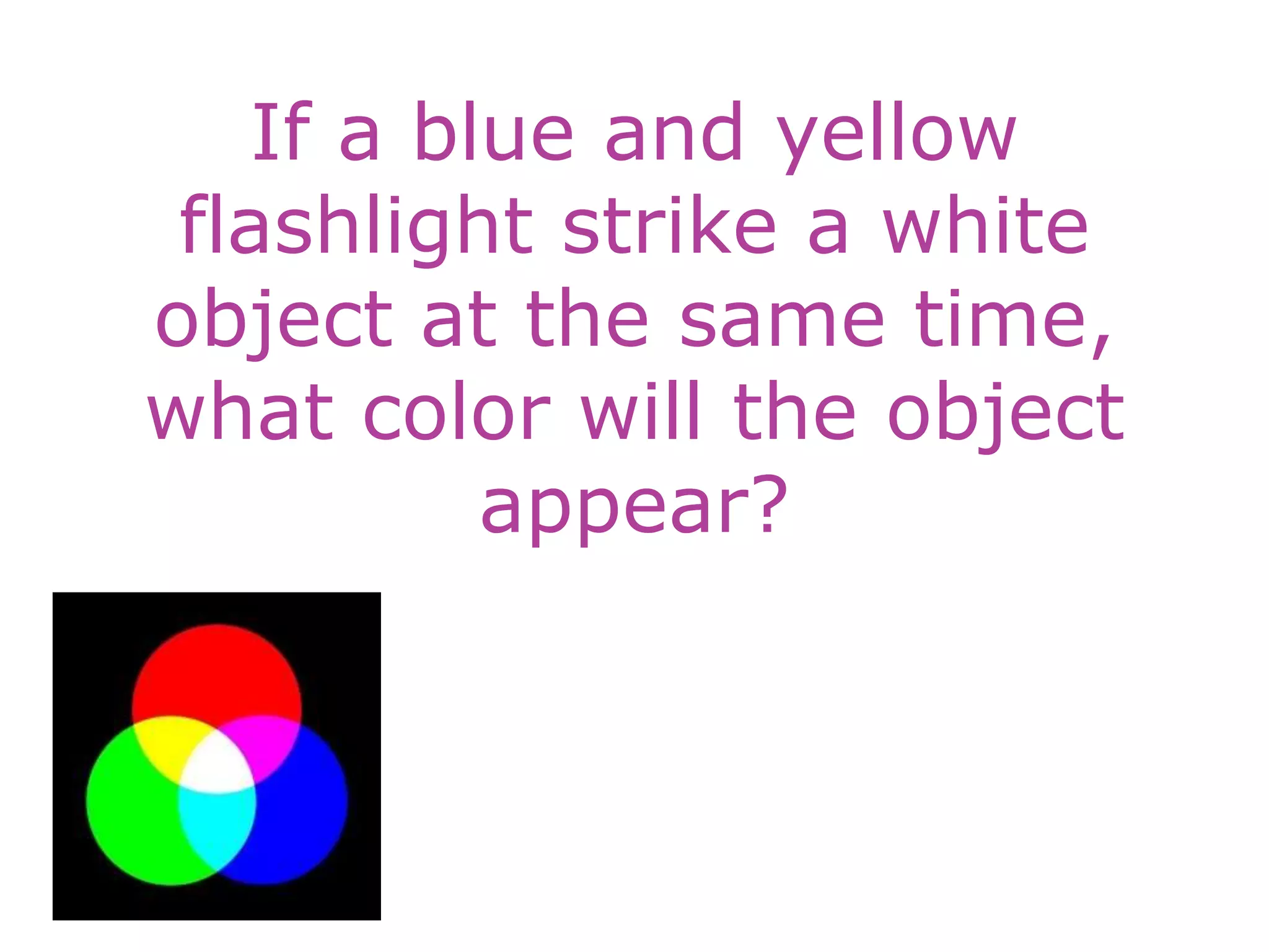 If a blue and yellow
flashlight strike a white
object at the same time,
what color will the object
appear?
 