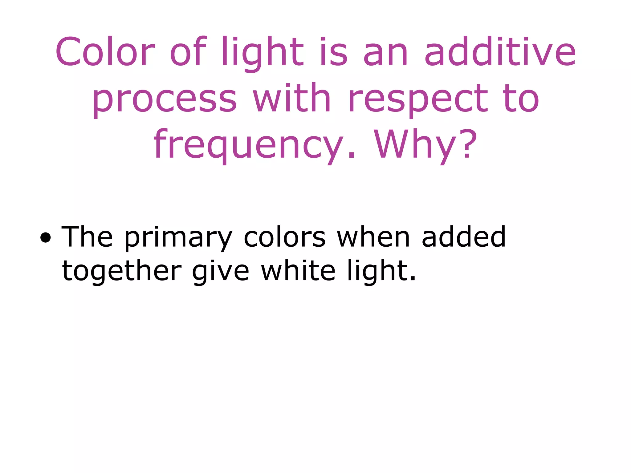 Color of light is an additive
process with respect to
frequency. Why?
• The primary colors when added
together give white light.
 