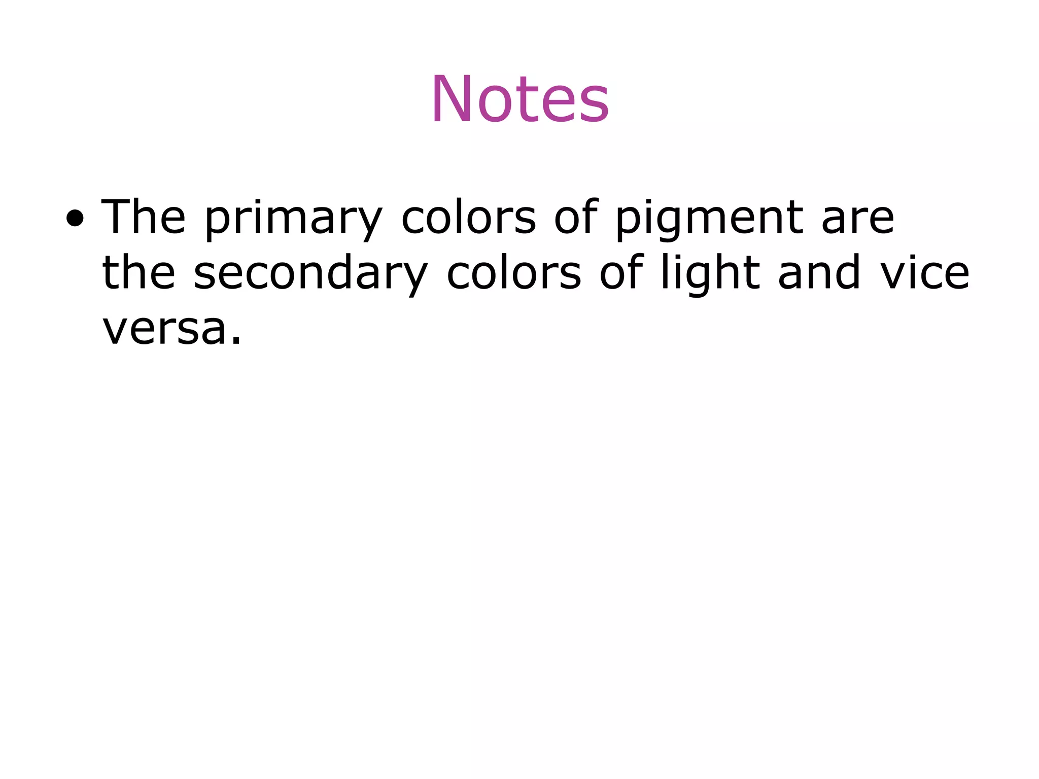Notes
• The primary colors of pigment are
the secondary colors of light and vice
versa.
 