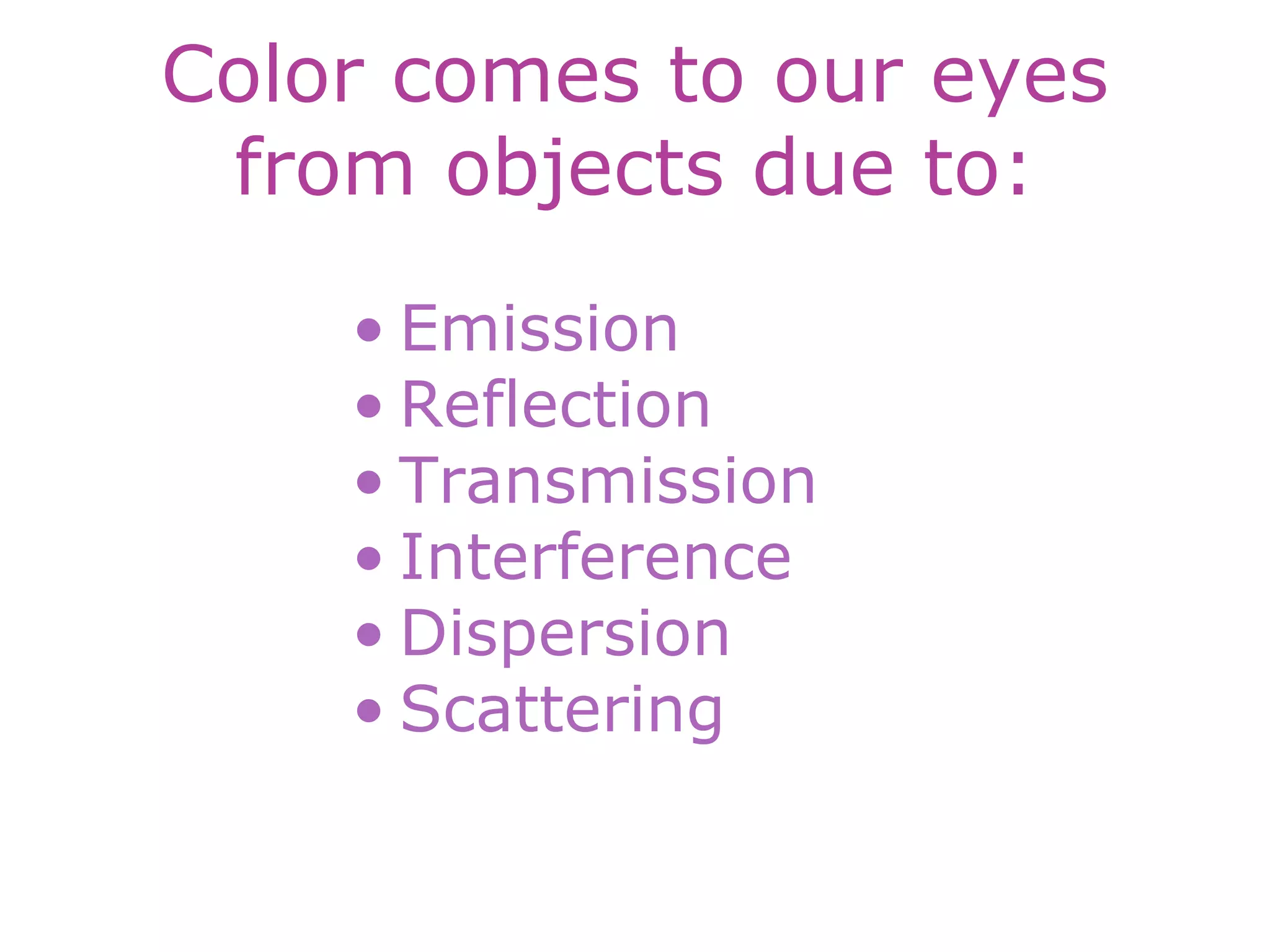 Color comes to our eyes
from objects due to:
• Emission
• Reflection
• Transmission
• Interference
• Dispersion
• Scattering
 