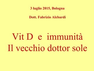 3 luglio 2015, Bologna
Dott. Fabrizio Alebardi
Vit D e immunità
Il vecchio dottor sole
 